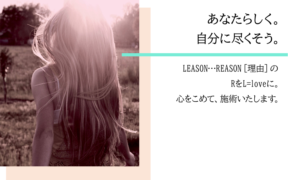 あなたらしく。自分に付くそう。LEASON…REASON[理由]のRをL=loveに。心をこめて、施術いたします。