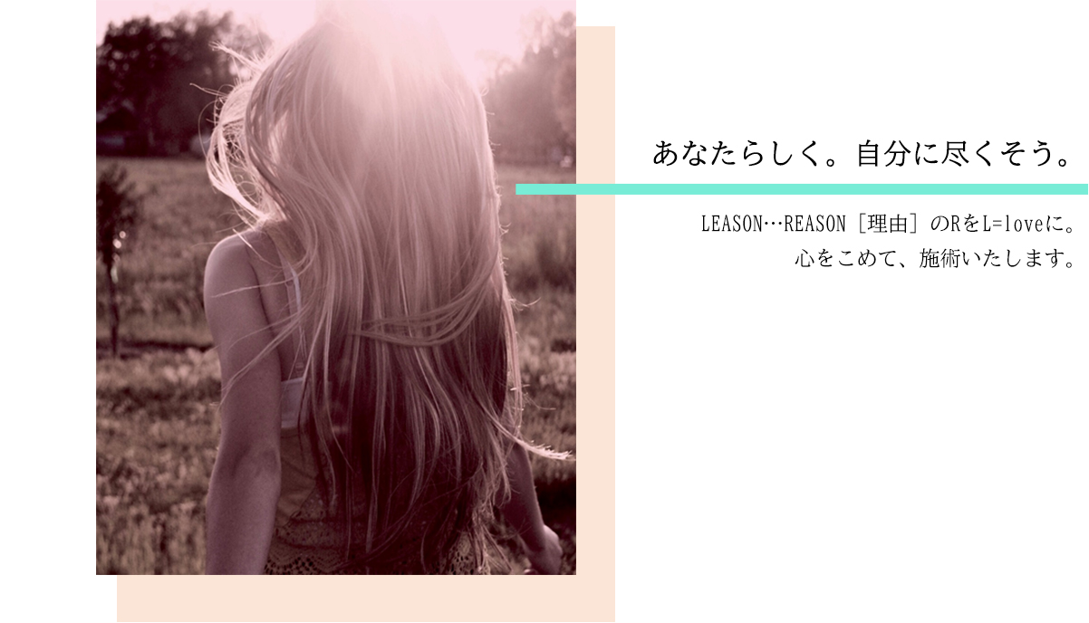 あなたらしく。自分に付くそう。LEASON…REASON[理由]のRをL=loveに。心をこめて、施術いたします。